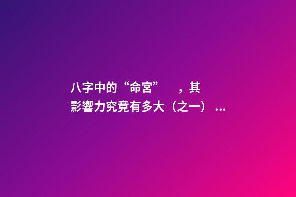 八字中的“命宮”，其影響力究竟有多大（之一）？